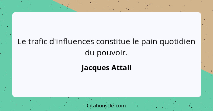 Le trafic d'influences constitue le pain quotidien du pouvoir.... - Jacques Attali