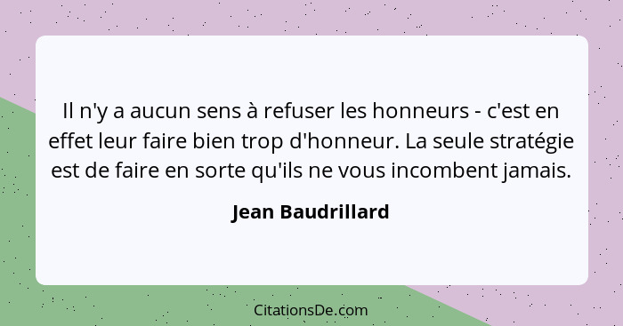 Il n'y a aucun sens à refuser les honneurs - c'est en effet leur faire bien trop d'honneur. La seule stratégie est de faire en sort... - Jean Baudrillard