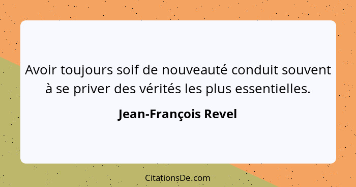 Avoir toujours soif de nouveauté conduit souvent à se priver des vérités les plus essentielles.... - Jean-François Revel