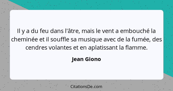 Il y a du feu dans l'âtre, mais le vent a embouché la cheminée et il souffle sa musique avec de la fumée, des cendres volantes et en apla... - Jean Giono