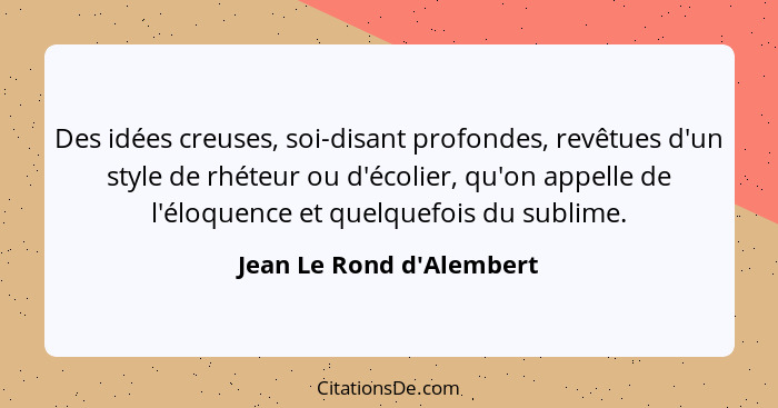 Des idées creuses, soi-disant profondes, revêtues d'un style de rhéteur ou d'écolier, qu'on appelle de l'éloquence et qu... - Jean Le Rond d'Alembert