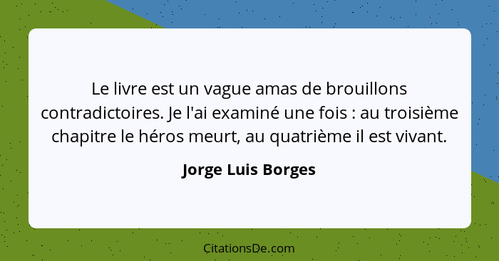 Le livre est un vague amas de brouillons contradictoires. Je l'ai examiné une fois : au troisième chapitre le héros meurt, au... - Jorge Luis Borges