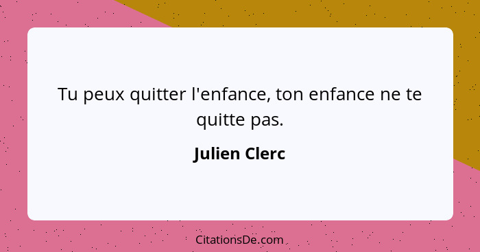 Tu peux quitter l'enfance, ton enfance ne te quitte pas.... - Julien Clerc