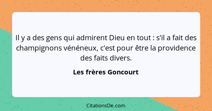 Il y a des gens qui admirent Dieu en tout : s'il a fait des champignons vénéneux, c'est pour être la providence des faits d... - Les frères Goncourt