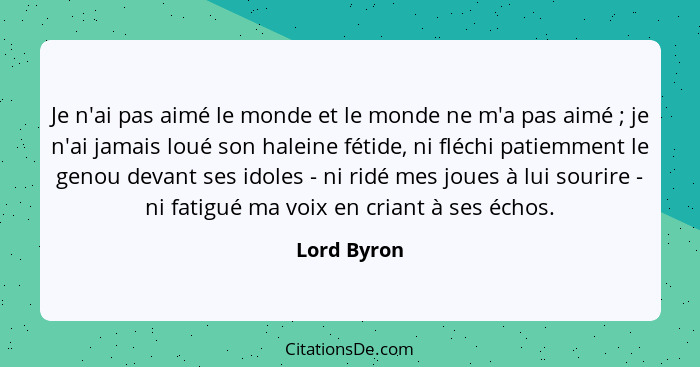 Je n'ai pas aimé le monde et le monde ne m'a pas aimé ; je n'ai jamais loué son haleine fétide, ni fléchi patiemment le genou devant... - Lord Byron