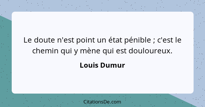 Le doute n'est point un état pénible ; c'est le chemin qui y mène qui est douloureux.... - Louis Dumur