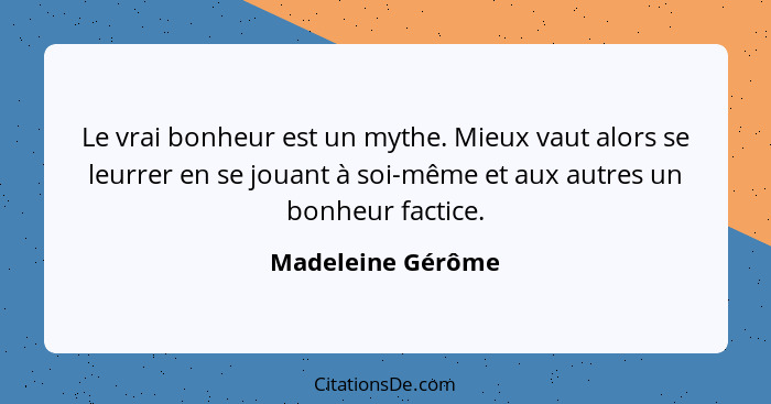 Le vrai bonheur est un mythe. Mieux vaut alors se leurrer en se jouant à soi-même et aux autres un bonheur factice.... - Madeleine Gérôme