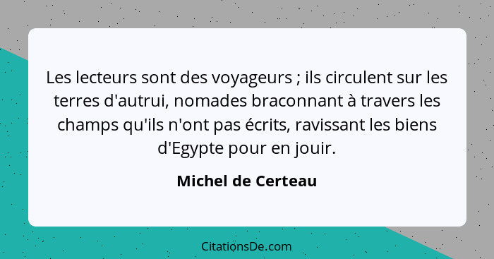 Les lecteurs sont des voyageurs ; ils circulent sur les terres d'autrui, nomades braconnant à travers les champs qu'ils n'ont... - Michel de Certeau