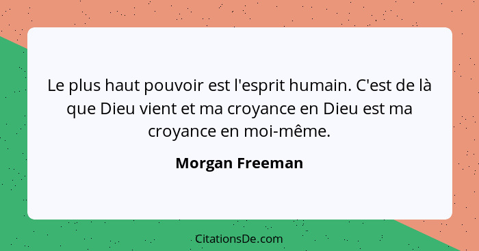 Le plus haut pouvoir est l'esprit humain. C'est de là que Dieu vient et ma croyance en Dieu est ma croyance en moi-même.... - Morgan Freeman