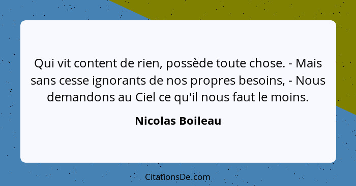 Qui vit content de rien, possède toute chose. - Mais sans cesse ignorants de nos propres besoins, - Nous demandons au Ciel ce qu'il... - Nicolas Boileau