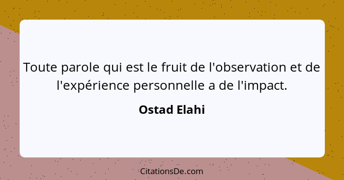 Toute parole qui est le fruit de l'observation et de l'expérience personnelle a de l'impact.... - Ostad Elahi
