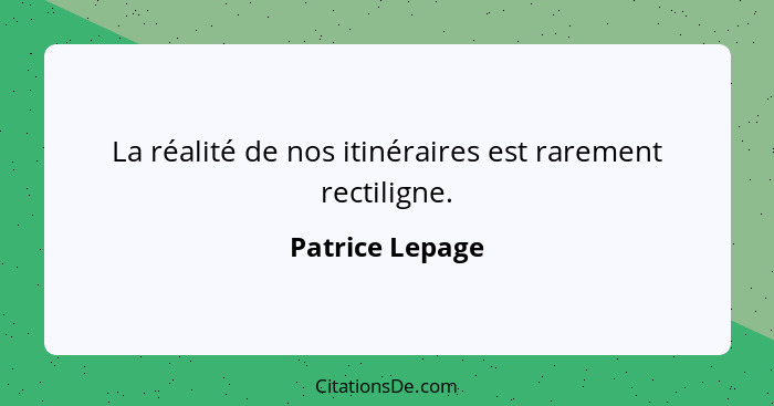 La réalité de nos itinéraires est rarement rectiligne.... - Patrice Lepage