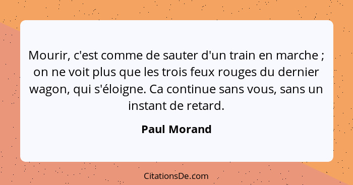 Mourir, c'est comme de sauter d'un train en marche ; on ne voit plus que les trois feux rouges du dernier wagon, qui s'éloigne. Ca... - Paul Morand