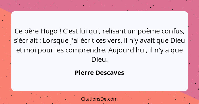 Ce père Hugo ! C'est lui qui, relisant un poème confus, s'écriait : Lorsque j'ai écrit ces vers, il n'y avait que Dieu et... - Pierre Descaves