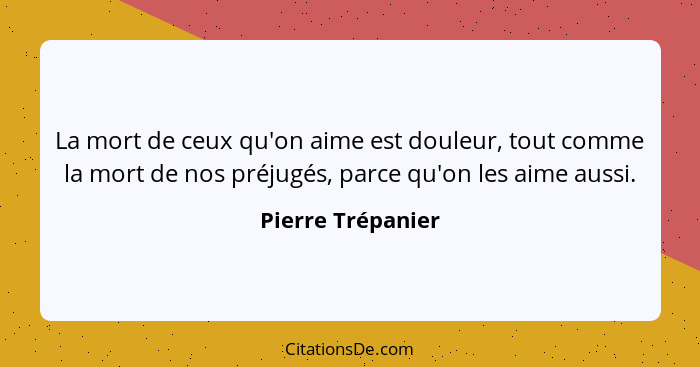 La mort de ceux qu'on aime est douleur, tout comme la mort de nos préjugés, parce qu'on les aime aussi.... - Pierre Trépanier