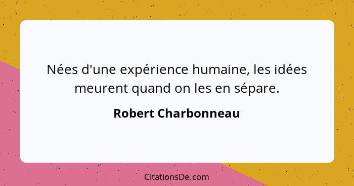 Nées d'une expérience humaine, les idées meurent quand on les en sépare.... - Robert Charbonneau