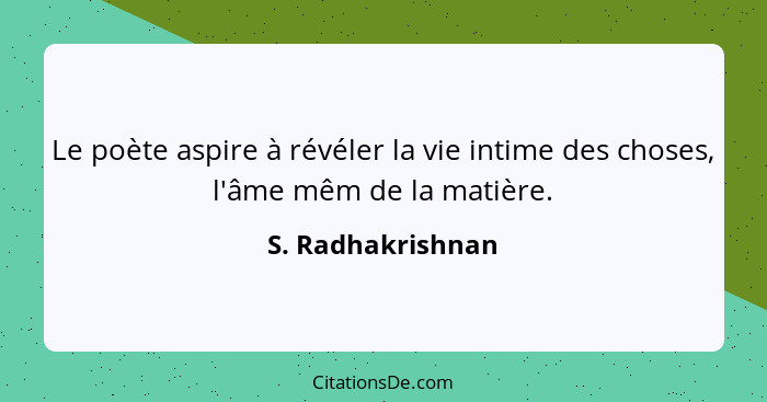 Le poète aspire à révéler la vie intime des choses, l'âme mêm de la matière.... - S. Radhakrishnan