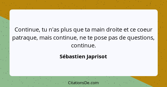 Continue, tu n'as plus que ta main droite et ce coeur patraque, mais continue, ne te pose pas de questions, continue.... - Sébastien Japrisot