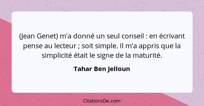 (Jean Genet) m'a donné un seul conseil : en écrivant pense au lecteur ; soit simple. Il m'a appris que la simplicité éta... - Tahar Ben Jelloun