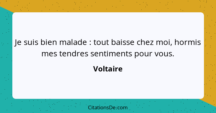 Je suis bien malade : tout baisse chez moi, hormis mes tendres sentiments pour vous.... - Voltaire