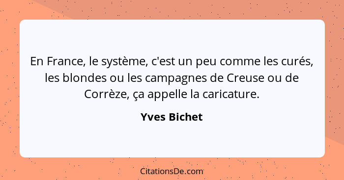 En France, le système, c'est un peu comme les curés, les blondes ou les campagnes de Creuse ou de Corrèze, ça appelle la caricature.... - Yves Bichet