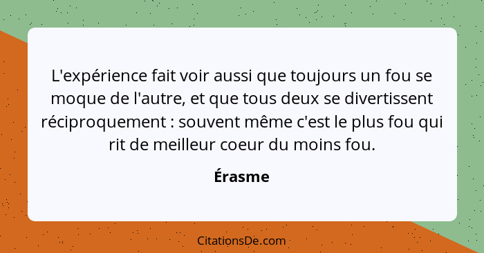 L'expérience fait voir aussi que toujours un fou se moque de l'autre, et que tous deux se divertissent réciproquement : souvent même c'e... - Érasme