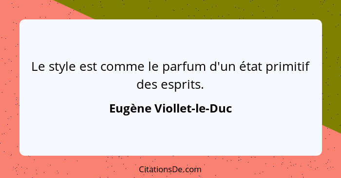 Le style est comme le parfum d'un état primitif des esprits.... - Eugène Viollet-le-Duc