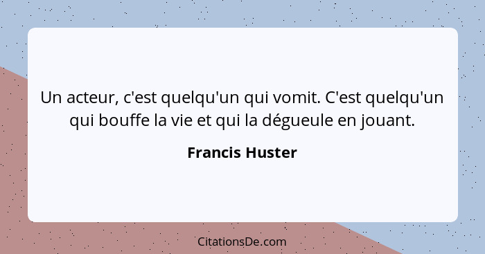 Un acteur, c'est quelqu'un qui vomit. C'est quelqu'un qui bouffe la vie et qui la dégueule en jouant.... - Francis Huster