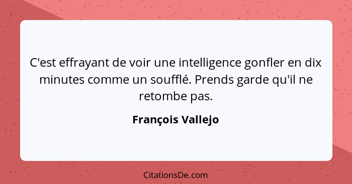 C'est effrayant de voir une intelligence gonfler en dix minutes comme un soufflé. Prends garde qu'il ne retombe pas.... - François Vallejo