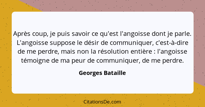 Après coup, je puis savoir ce qu'est l'angoisse dont je parle. L'angoisse suppose le désir de communiquer, c'est-à-dire de me perdr... - Georges Bataille