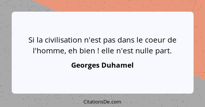 Si la civilisation n'est pas dans le coeur de l'homme, eh bien ! elle n'est nulle part.... - Georges Duhamel