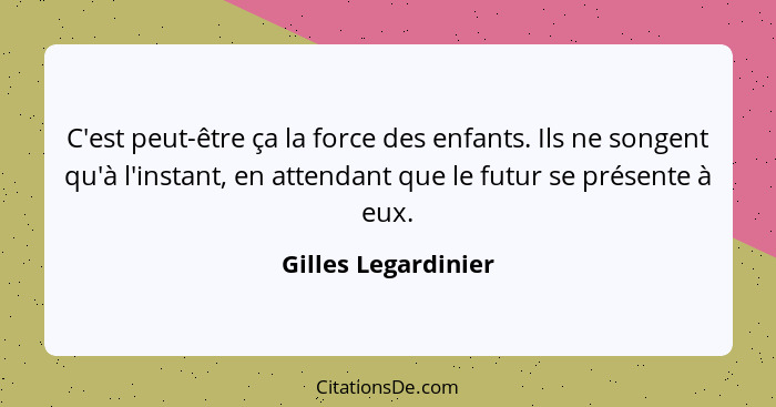 C'est peut-être ça la force des enfants. Ils ne songent qu'à l'instant, en attendant que le futur se présente à eux.... - Gilles Legardinier