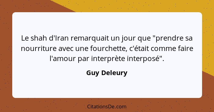 Le shah d'Iran remarquait un jour que "prendre sa nourriture avec une fourchette, c'était comme faire l'amour par interprète interposé".... - Guy Deleury