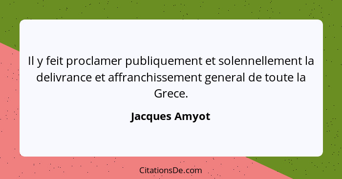 Il y feit proclamer publiquement et solennellement la delivrance et affranchissement general de toute la Grece.... - Jacques Amyot