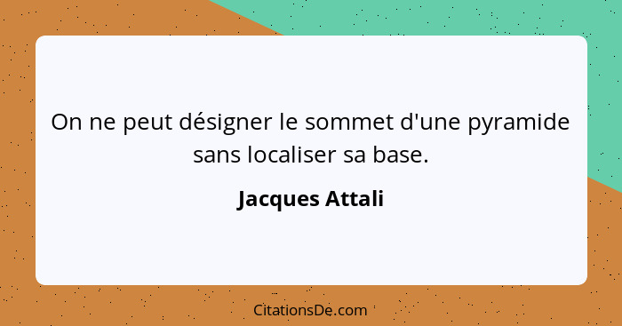 On ne peut désigner le sommet d'une pyramide sans localiser sa base.... - Jacques Attali