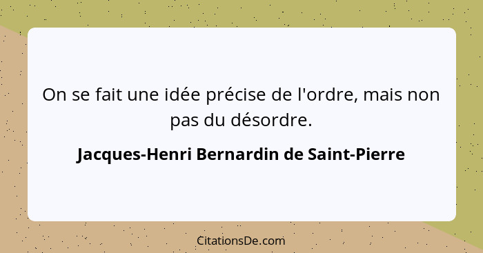 On se fait une idée précise de l'ordre, mais non pas du désordre.... - Jacques-Henri Bernardin de Saint-Pierre