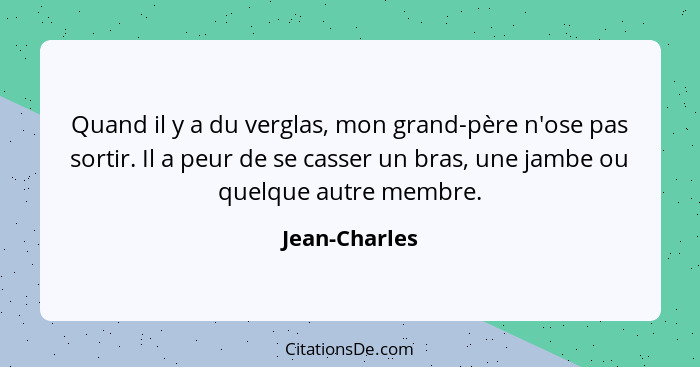 Quand il y a du verglas, mon grand-père n'ose pas sortir. Il a peur de se casser un bras, une jambe ou quelque autre membre.... - Jean-Charles