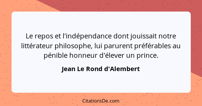 Le repos et l'indépendance dont jouissait notre littérateur philosophe, lui parurent préférables au pénible honneur d'él... - Jean Le Rond d'Alembert