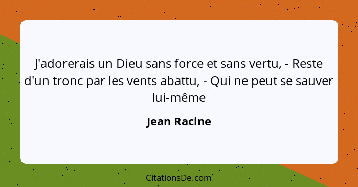 J'adorerais un Dieu sans force et sans vertu, - Reste d'un tronc par les vents abattu, - Qui ne peut se sauver lui-même... - Jean Racine