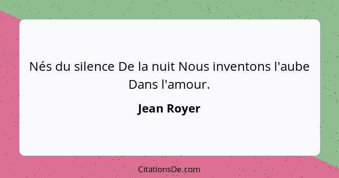 Nés du silence De la nuit Nous inventons l'aube Dans l'amour.... - Jean Royer