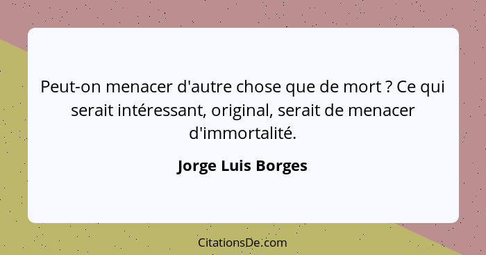 Peut-on menacer d'autre chose que de mort ? Ce qui serait intéressant, original, serait de menacer d'immortalité.... - Jorge Luis Borges