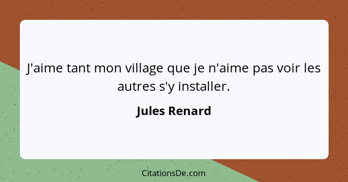 J'aime tant mon village que je n'aime pas voir les autres s'y installer.... - Jules Renard