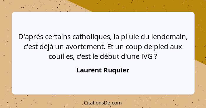 D'après certains catholiques, la pilule du lendemain, c'est déjà un avortement. Et un coup de pied aux couilles, c'est le début d'un... - Laurent Ruquier