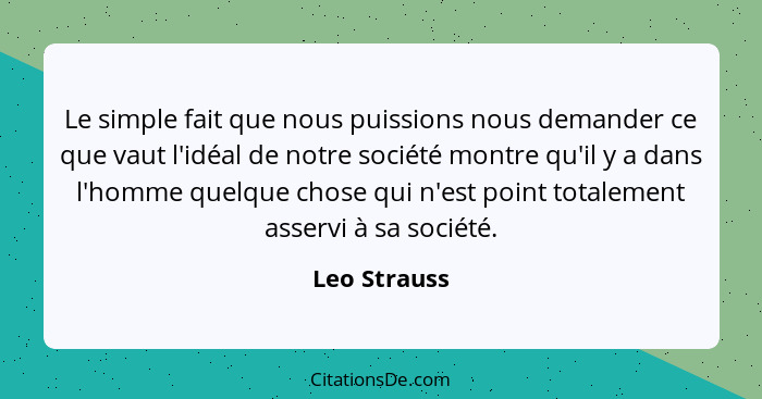 Le simple fait que nous puissions nous demander ce que vaut l'idéal de notre société montre qu'il y a dans l'homme quelque chose qui n'e... - Leo Strauss