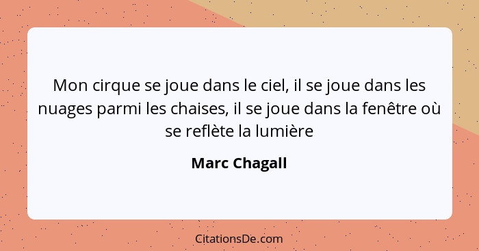 Mon cirque se joue dans le ciel, il se joue dans les nuages parmi les chaises, il se joue dans la fenêtre où se reflète la lumière... - Marc Chagall