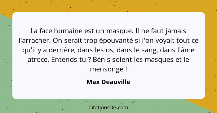 La face humaine est un masque. Il ne faut jamais l'arracher. On serait trop épouvanté si l'on voyait tout ce qu'il y a derrière, dans... - Max Deauville