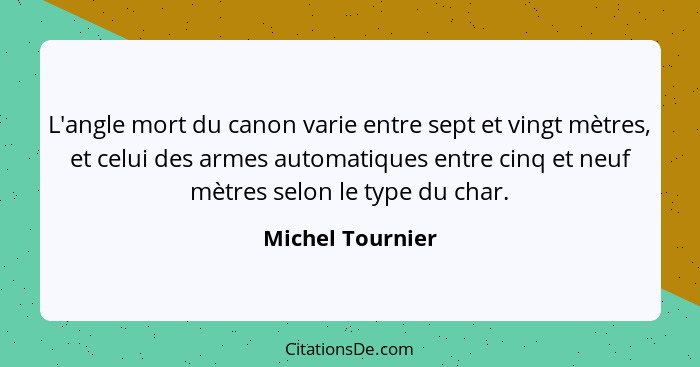 L'angle mort du canon varie entre sept et vingt mètres, et celui des armes automatiques entre cinq et neuf mètres selon le type du c... - Michel Tournier