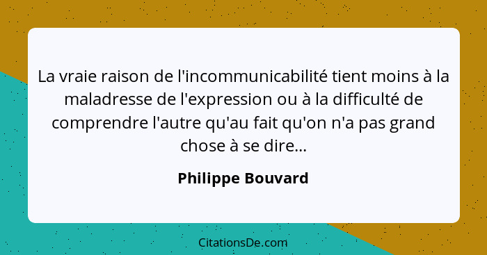 La vraie raison de l'incommunicabilité tient moins à la maladresse de l'expression ou à la difficulté de comprendre l'autre qu'au f... - Philippe Bouvard