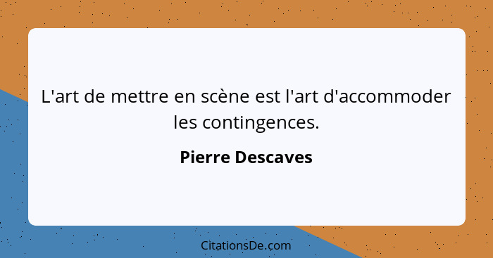 L'art de mettre en scène est l'art d'accommoder les contingences.... - Pierre Descaves