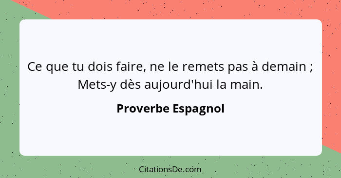 Ce que tu dois faire, ne le remets pas à demain ; Mets-y dès aujourd'hui la main.... - Proverbe Espagnol